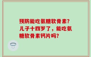 预防能吃氨糖软骨素？儿子十四岁了，能吃氨糖软骨素钙片吗？