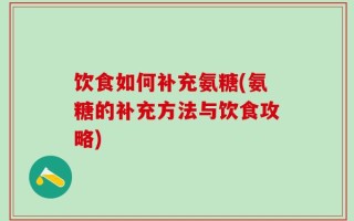 饮食如何补充氨糖(氨糖的补充方法与饮食攻略)
