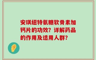 安琪纽特氨糖软骨素加钙片的功效？详解药品的作用及适用人群？