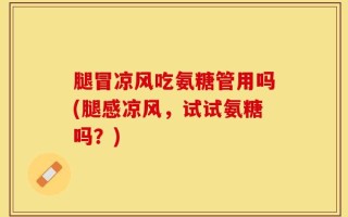 腿冒凉风吃氨糖管用吗(腿感凉风，试试氨糖吗？)