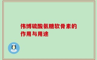 伟博硫酸氨糖软骨素的作用与用途