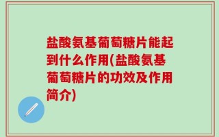 盐酸氨基葡萄糖片能起到什么作用(盐酸氨基葡萄糖片的功效及作用简介)