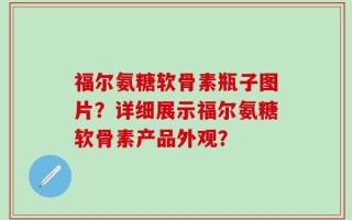 福尔氨糖软骨素瓶子图片？详细展示福尔氨糖软骨素产品外观？