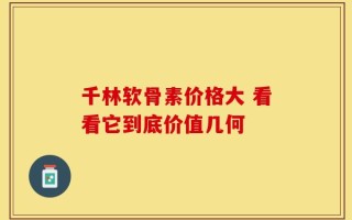 千林软骨素价格大 看看它到底价值几何