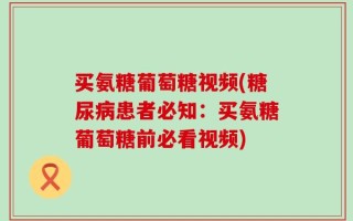 买氨糖葡萄糖视频(糖尿病患者必知：买氨糖葡萄糖前必看视频)