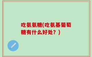 吃氨氨糖(吃氨基葡萄糖有什么好处？)