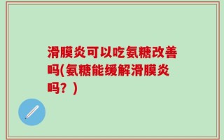 滑膜炎可以吃氨糖改善吗(氨糖能缓解滑膜炎吗？)