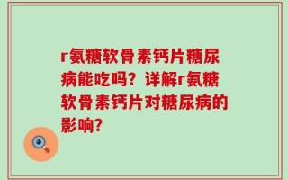 r氨糖软骨素钙片糖尿病能吃吗？详解r氨糖软骨素钙片对糖尿病的影响？