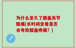为什么坐久了膝盖关节酸痛(长时间坐着是否会导致膝盖疼痛？)
