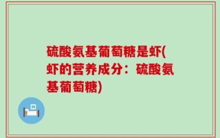 硫酸氨基葡萄糖是虾(虾的营养成分：硫酸氨基葡萄糖)