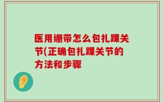 医用绷带怎么包扎踝关节(正确包扎踝关节的方法和步骤