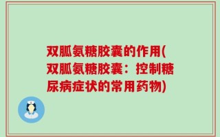 双胍氨糖胶囊的作用(双胍氨糖胶囊：控制糖尿病症状的常用药物)
