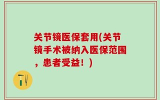 关节镜医保套用(关节镜手术被纳入医保范围，患者受益！)
