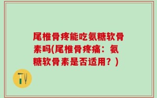 尾椎骨疼能吃氨糖软骨素吗(尾椎骨疼痛：氨糖软骨素是否适用？)