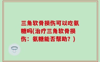 三角软骨损伤可以吃氨糖吗(治疗三角软骨损伤：氨糖能否帮助？)