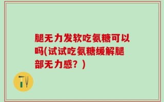 腿无力发软吃氨糖可以吗(试试吃氨糖缓解腿部无力感？)