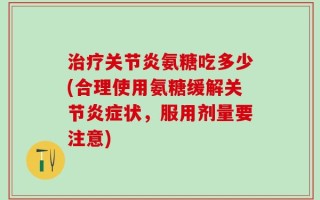 治疗关节炎氨糖吃多少(合理使用氨糖缓解关节炎症状，服用剂量要注意)