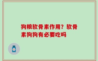狗粮软骨素作用？软骨素狗狗有必要吃吗
