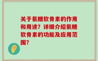 关于氨糖软骨素的作用和用途？详细介绍氨糖软骨素的功能及应用范围？