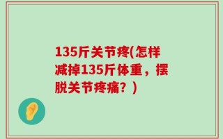 135斤关节疼(怎样减掉135斤体重，摆脱关节疼痛？)