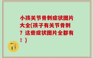 小孩关节骨刺症状图片大全(孩子有关节骨刺？这些症状图片全都有！)