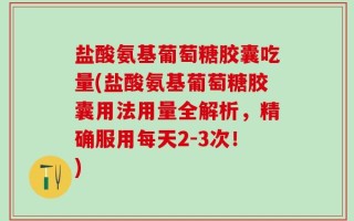 盐酸氨基葡萄糖胶囊吃量(盐酸氨基葡萄糖胶囊用法用量全解析，精确服用每天2-3次！)