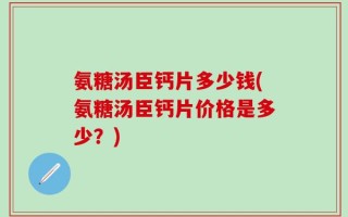 氨糖汤臣钙片多少钱(氨糖汤臣钙片价格是多少？)