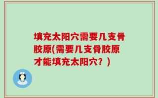 填充太阳穴需要几支骨胶原(需要几支骨胶原才能填充太阳穴？)