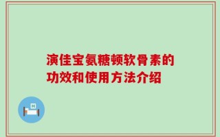 演佳宝氨糖顿软骨素的功效和使用方法介绍