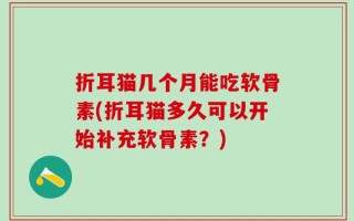 折耳猫几个月能吃软骨素(折耳猫多久可以开始补充软骨素？)