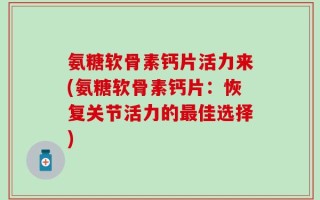 氨糖软骨素钙片活力来(氨糖软骨素钙片：恢复关节活力的最佳选择)