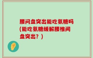 腰问盘突出能吃氨糖吗(能吃氨糖缓解腰椎间盘突出？)