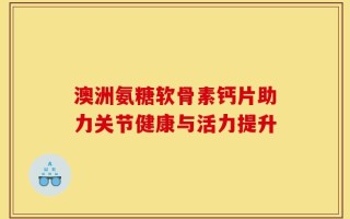 澳洲氨糖软骨素钙片助力关节健康与活力提升