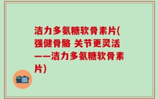 洁力多氨糖软骨素片(强健骨骼 关节更灵活——洁力多氨糖软骨素片)