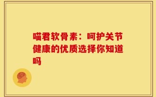 喵君软骨素：呵护关节健康的优质选择你知道吗