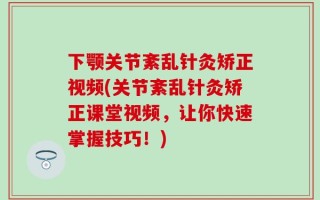 下颚关节紊乱针灸矫正视频(关节紊乱针灸矫正课堂视频，让你快速掌握技巧！)