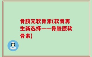 骨胶元软骨素(软骨再生新选择——骨胶原软骨素)