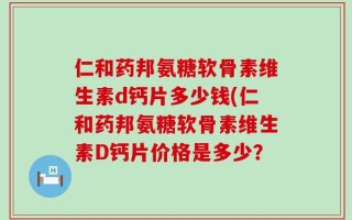 仁和药邦氨糖软骨素维生素d钙片多少钱(仁和药邦氨糖软骨素维生素D钙片价格是多少？