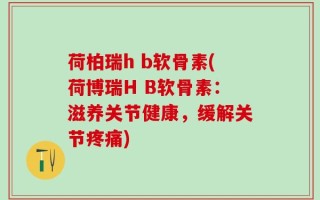 荷柏瑞h b软骨素(荷博瑞H B软骨素：滋养关节健康，缓解关节疼痛)