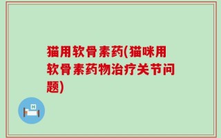 猫用软骨素药(猫咪用软骨素药物治疗关节问题)