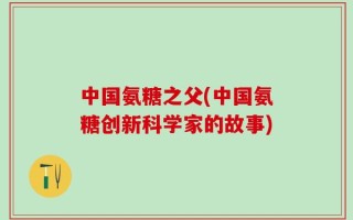 中国氨糖之父(中国氨糖创新科学家的故事)