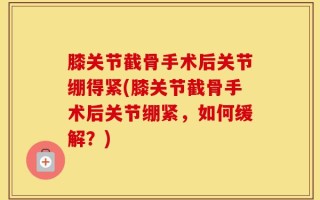 膝关节截骨手术后关节绷得紧(膝关节截骨手术后关节绷紧，如何缓解？)