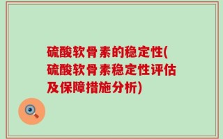 硫酸软骨素的稳定性(硫酸软骨素稳定性评估及保障措施分析)