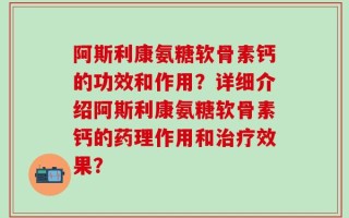阿斯利康氨糖软骨素钙的功效和作用？详细介绍阿斯利康氨糖软骨素钙的药理作用和治疗效果？