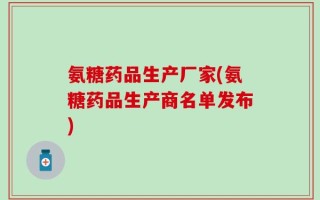 氨糖药品生产厂家(氨糖药品生产商名单发布)