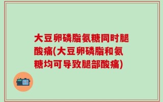 大豆卵磷脂氨糖同时腿酸痛(大豆卵磷脂和氨糖均可导致腿部酸痛)