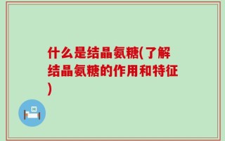 什么是结晶氨糖(了解结晶氨糖的作用和特征)