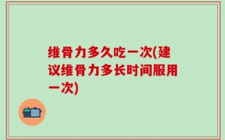 维骨力多久吃一次(建议维骨力多长时间服用一次)