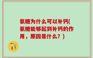 氨糖为什么可以补钙(氨糖能够起到补钙的作用，原因是什么？)