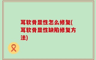 耳软骨显性怎么修复(耳软骨显性缺陷修复方法)